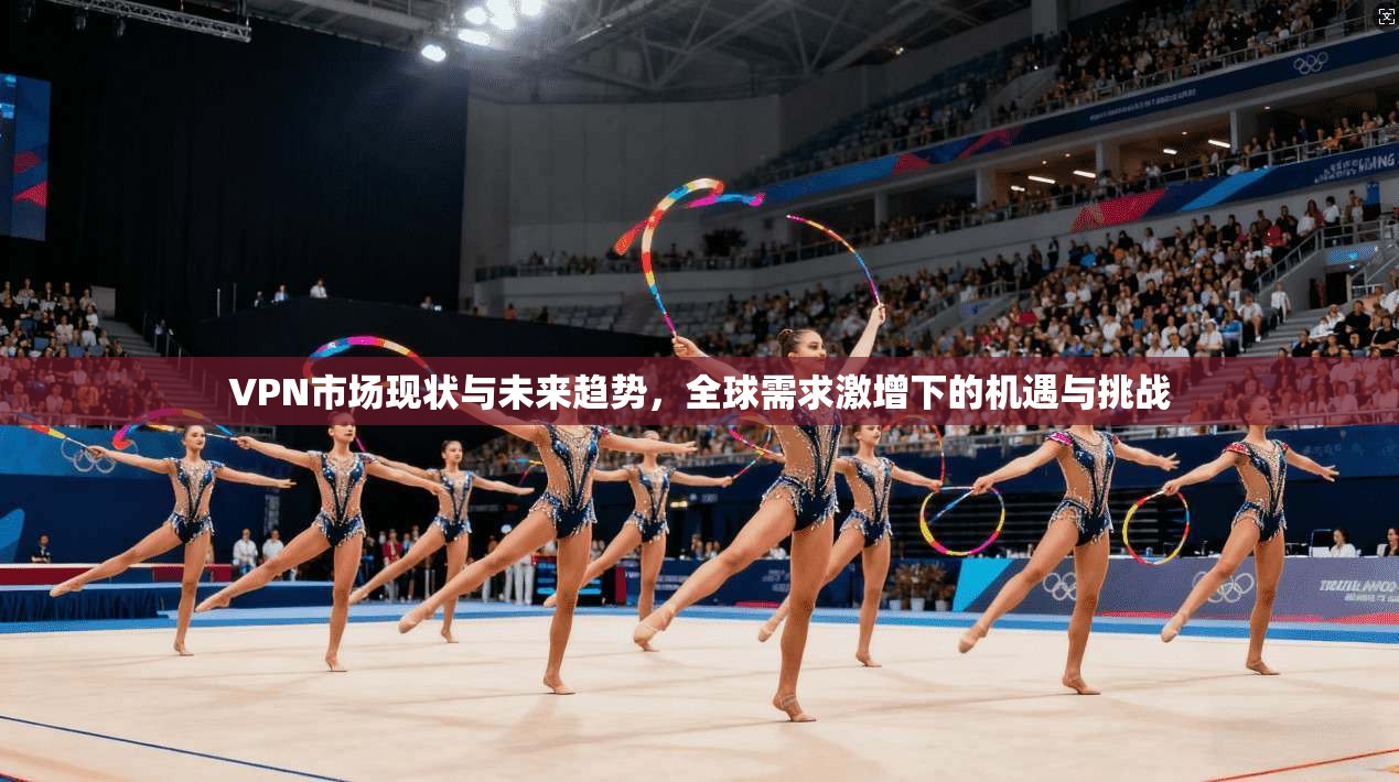 VPN市场现状与未来趋势，全球需求激增下的机遇与挑战