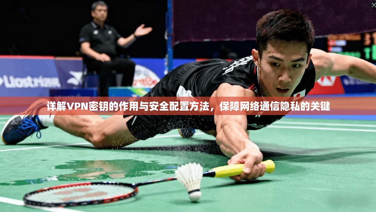 详解VPN密钥的作用与安全配置方法，保障网络通信隐私的关键