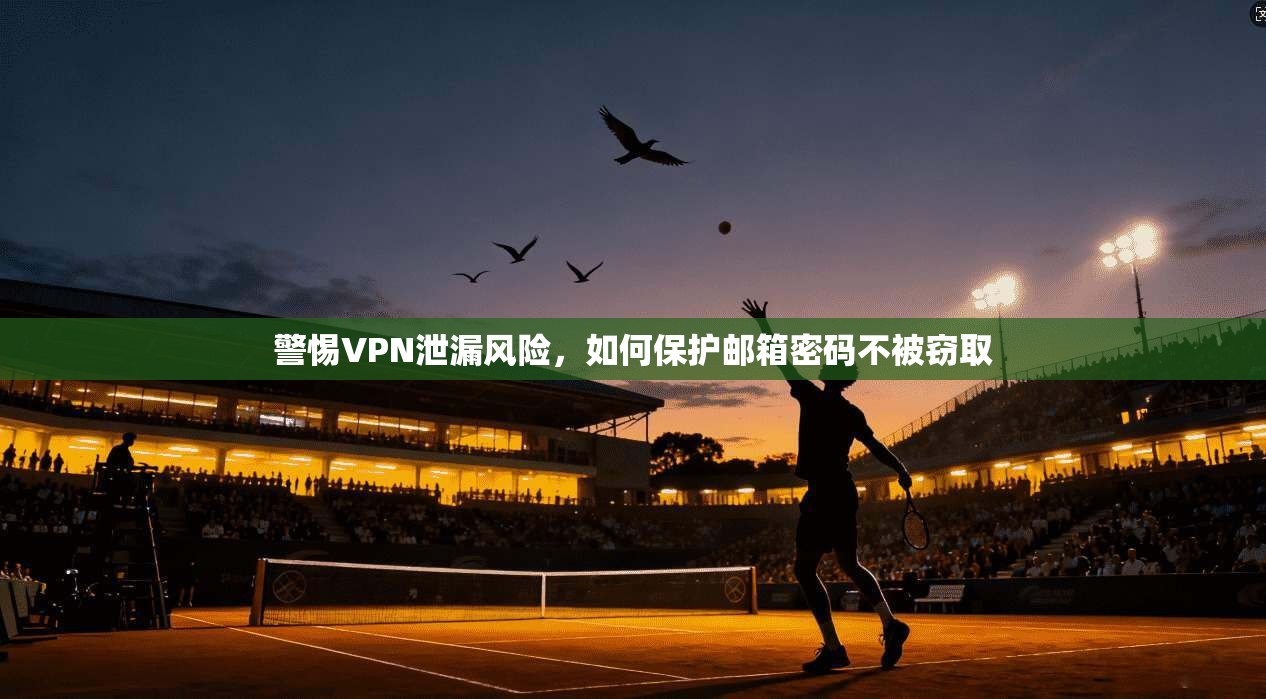 警惕VPN泄漏风险，如何保护邮箱密码不被窃取