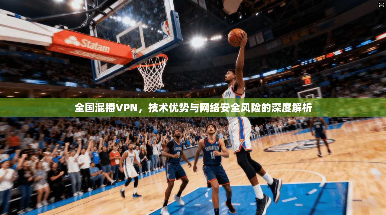 全国混播VPN，技术优势与网络安全风险的深度解析