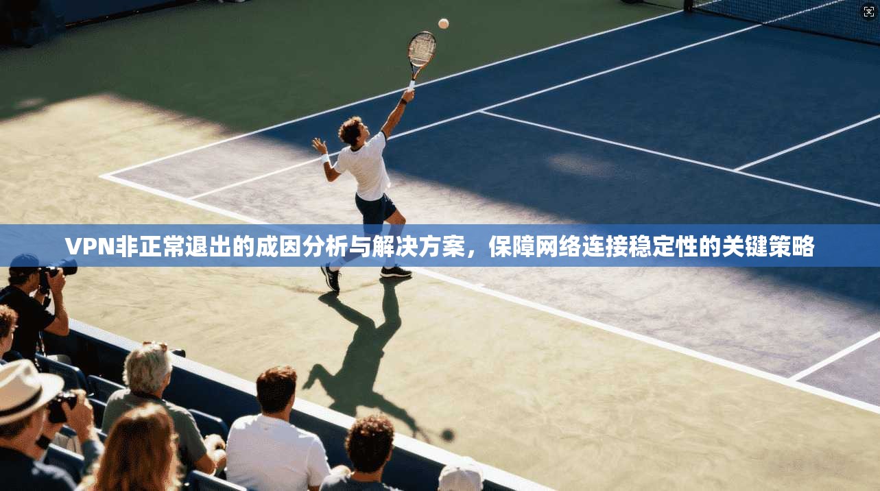 VPN非正常退出的成因分析与解决方案，保障网络连接稳定性的关键策略