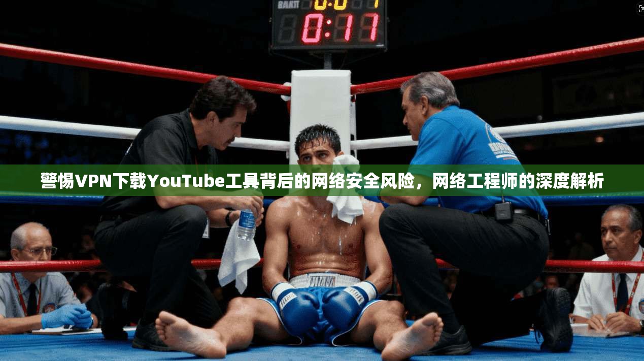 警惕VPN下载YouTube工具背后的网络安全风险,网络工程师的深度解析 警惕VPN下载YouTube工具背后的网络安全风险,网络工程师的深度解析