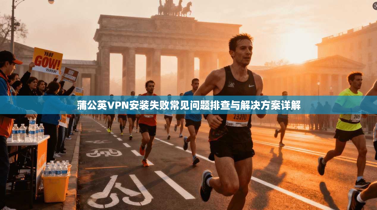蒲公英VPN安装失败常见问题排查与解决方案详解 蒲公英VPN安装失败常见问题排查与解决方案详解