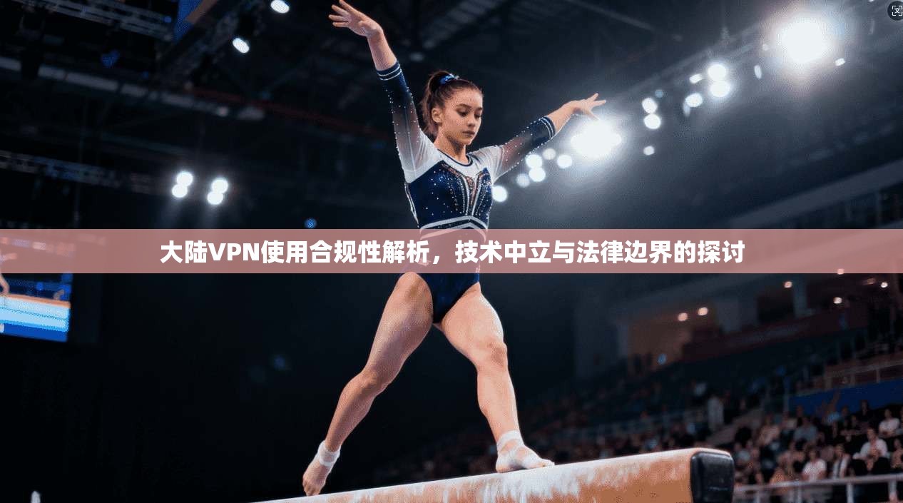大陆VPN使用合规性解析,技术中立与法律边界的探讨 大陆VPN使用合规性解析,技术中立与法律边界的探讨