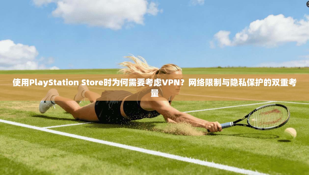 使用PlayStation Store时为何需要考虑VPN？网络限制与隐私保护的双重考量