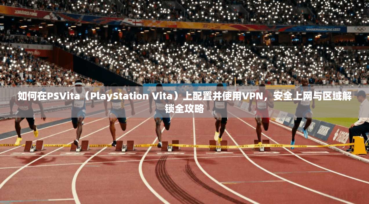 如何在PSVita（PlayStation Vita）上配置并使用VPN，安全上网与区域解锁全攻略