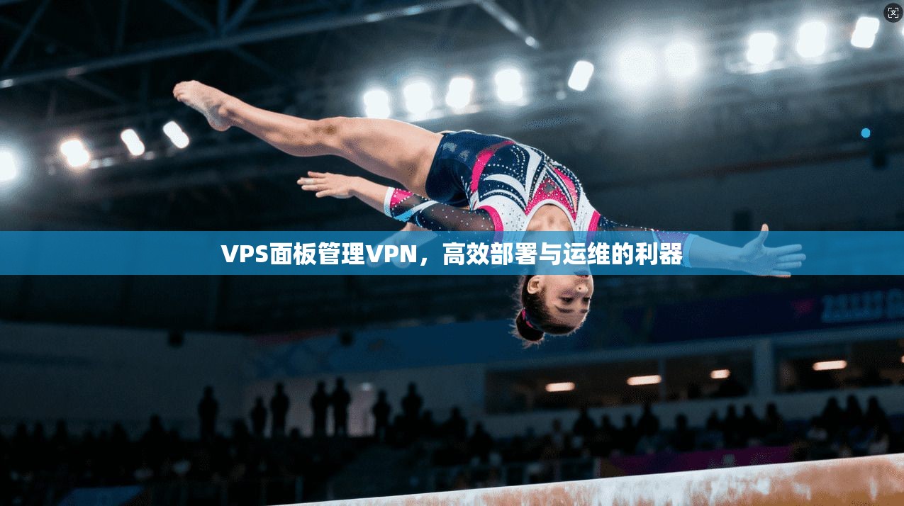 VPS面板管理VPN,高效部署与运维的利器