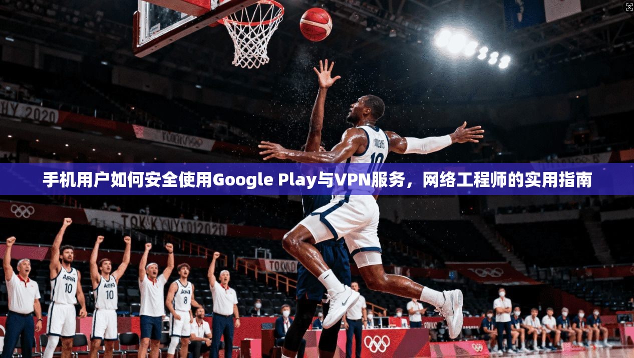 手机用户如何安全使用Google Play与VPN服务,网络工程师的实用指南 手机用户如何安全使用Google Play与VPN服务,网络工程师的实用指南