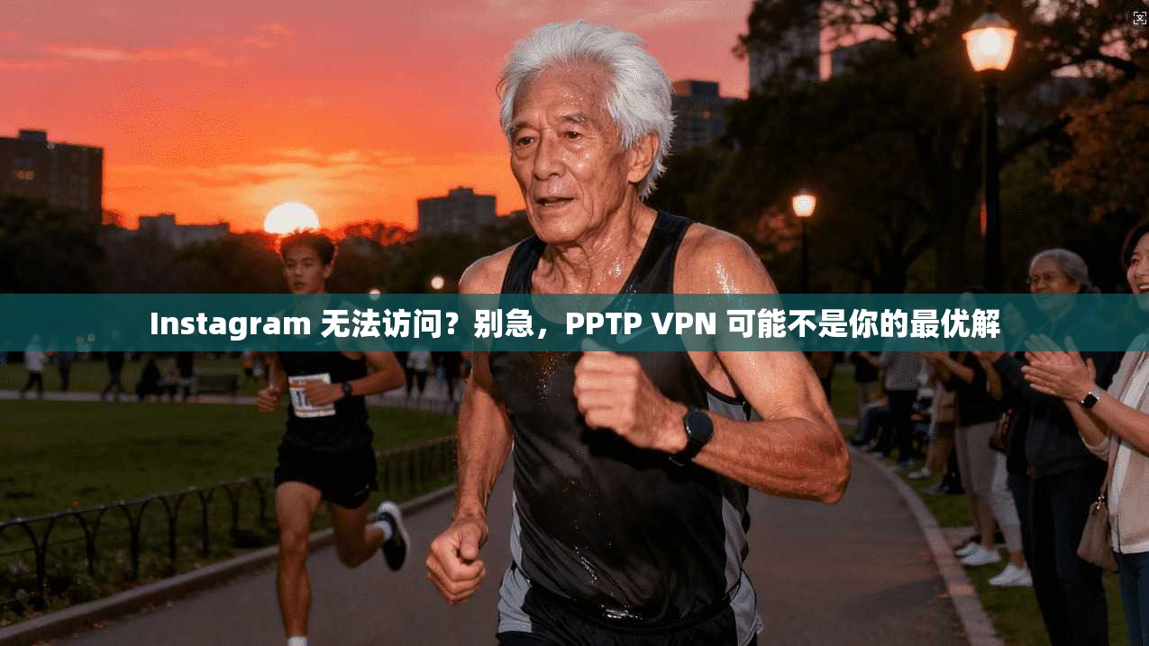 Instagram 无法访问?别急,PPTP VPN 可能不是你的最优解