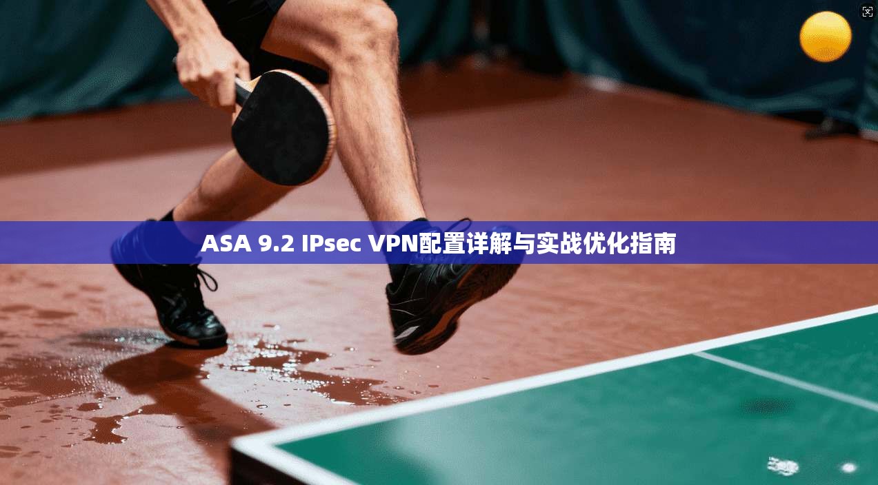 ASA 9.2 IPsec VPN配置详解与实战优化指南