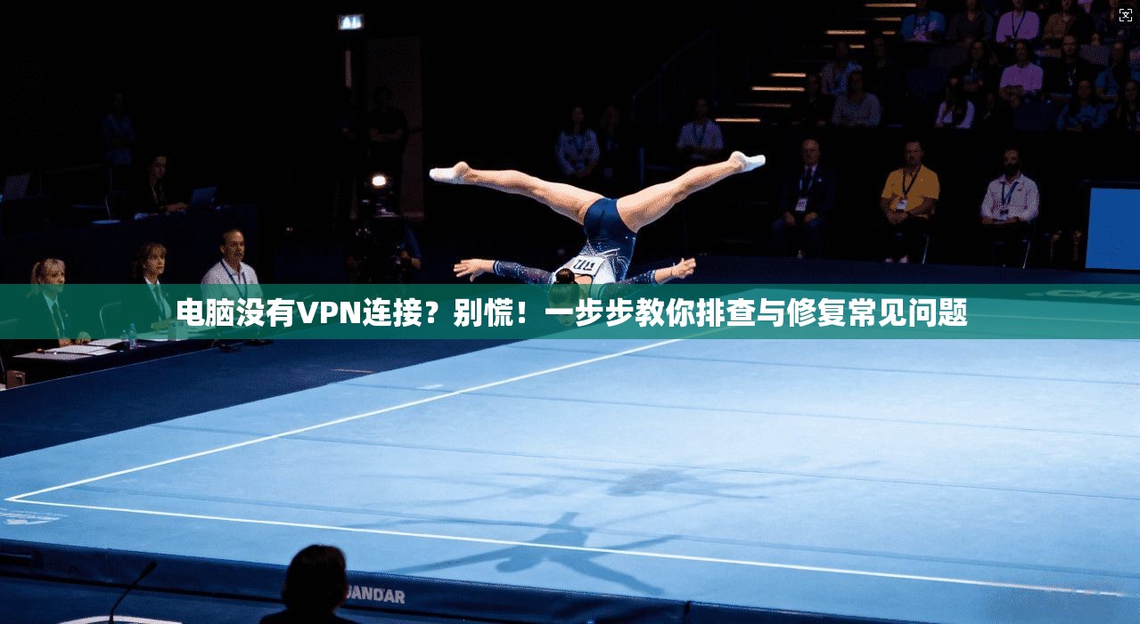 电脑没有VPN连接?别慌!一步步教你排查与修复常见问题