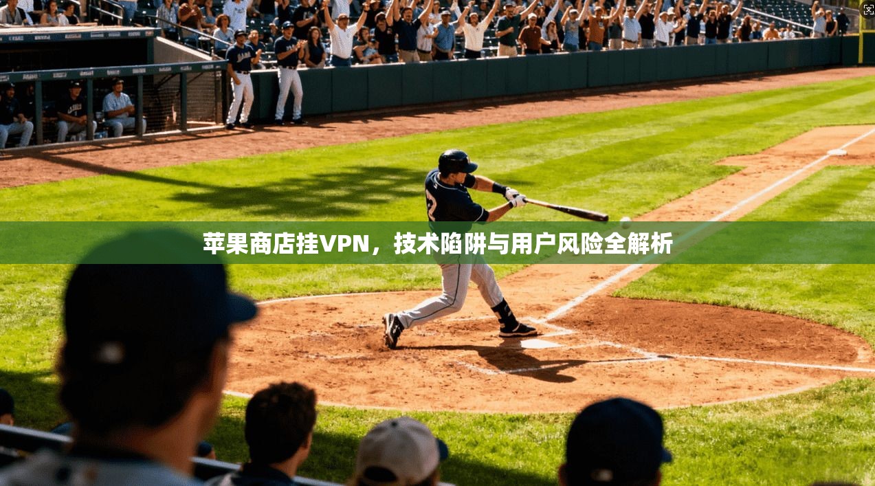 苹果商店挂VPN，技术陷阱与用户风险全解析