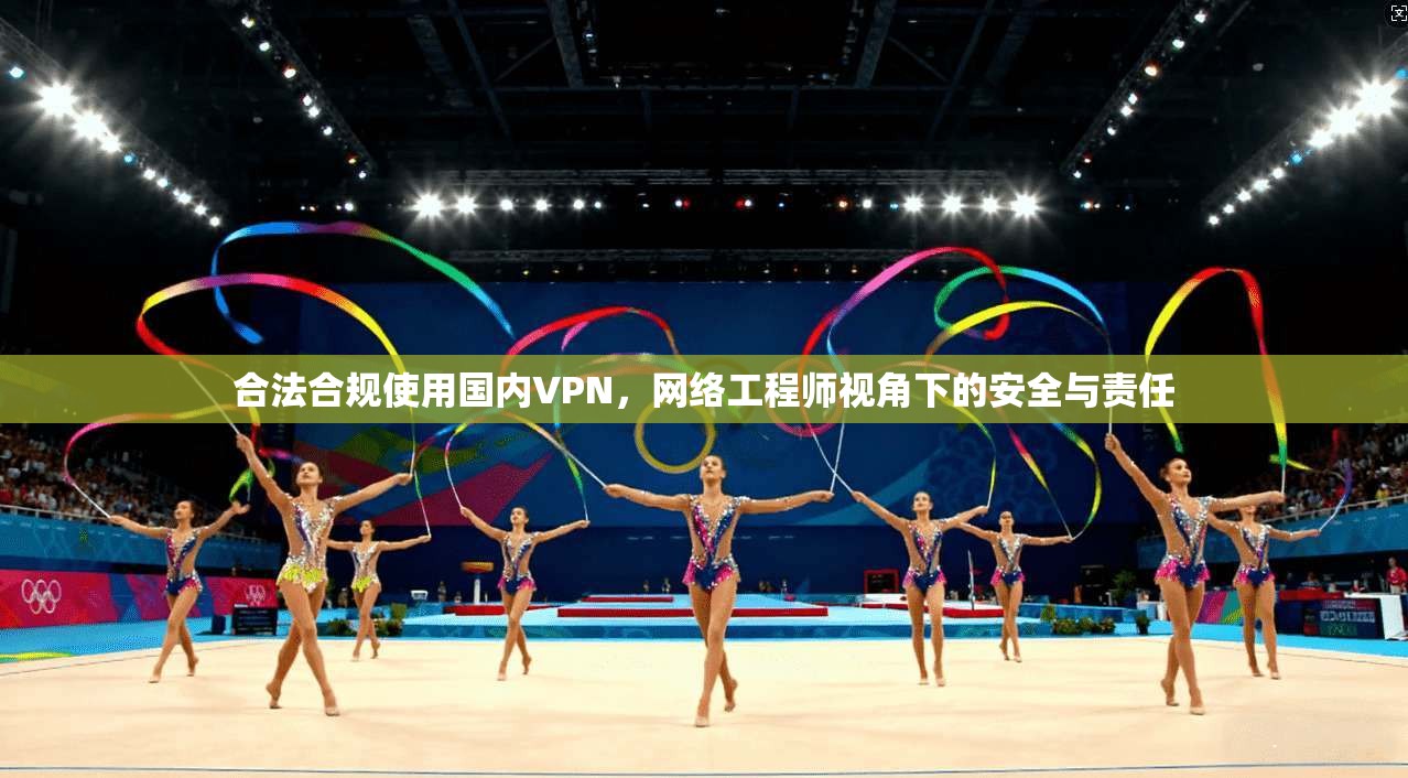 合法合规使用国内VPN,网络工程师视角下的安全与责任