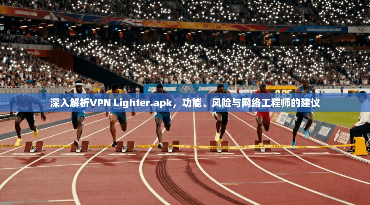 深入解析VPN Lighter.apk，功能、风险与网络工程师的建议