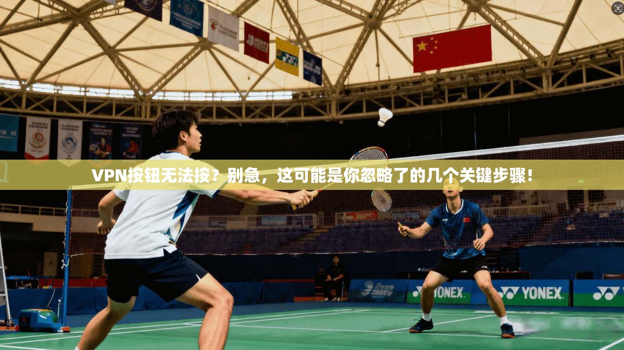 VPN按钮无法按？别急，这可能是你忽略了的几个关键步骤！