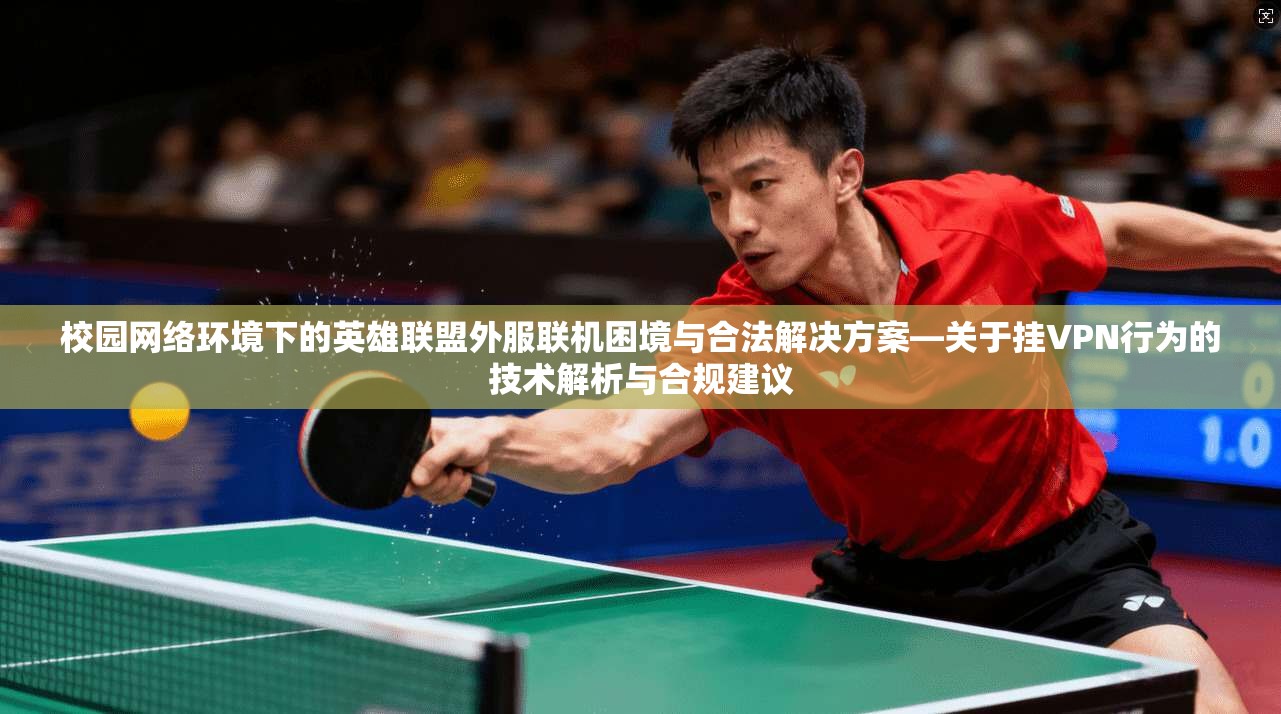 校园网络环境下的英雄联盟外服联机困境与合法解决方案—关于挂VPN行为的技术解析与合规建议