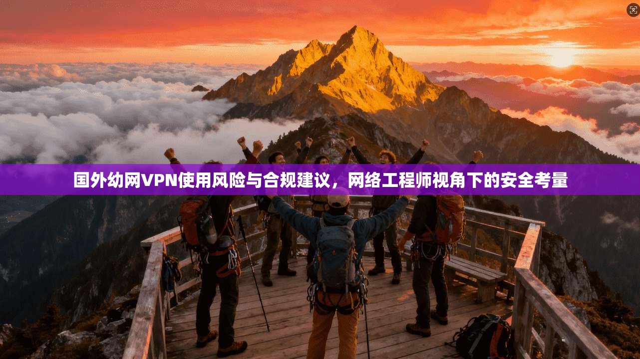 国外幼网VPN使用风险与合规建议，网络工程师视角下的安全考量