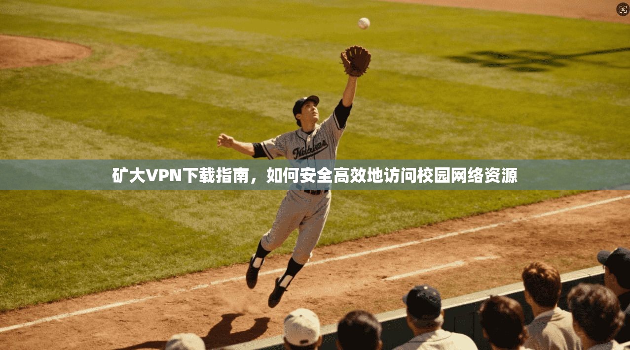 矿大VPN下载指南，如何安全高效地访问校园网络资源