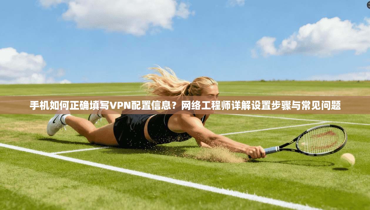 手机如何正确填写VPN配置信息？网络工程师详解设置步骤与常见问题