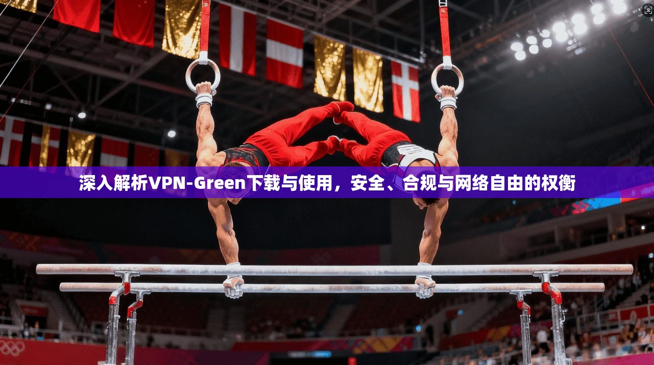 深入解析VPN-Green下载与使用，安全、合规与网络自由的权衡