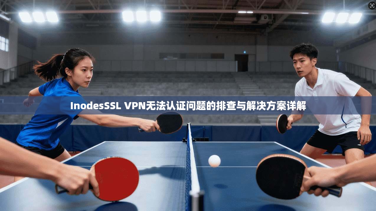 InodesSSL VPN无法认证问题的排查与解决方案详解