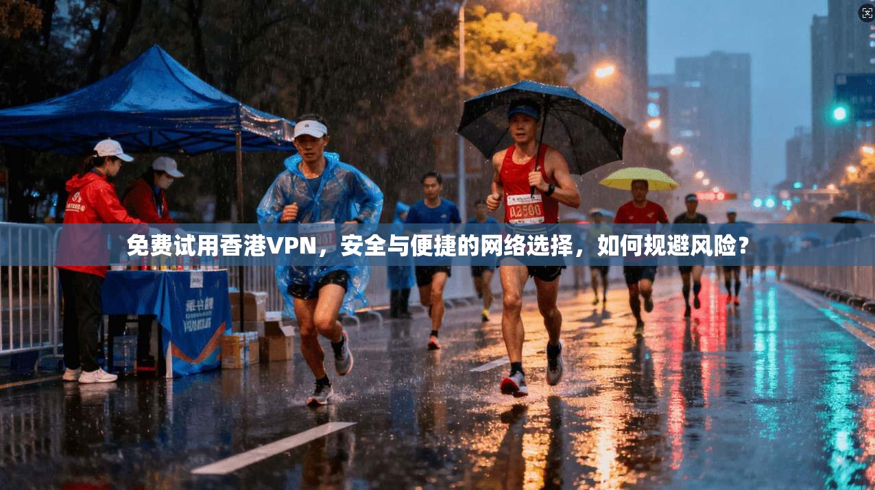 免费试用香港VPN，安全与便捷的网络选择，如何规避风险？