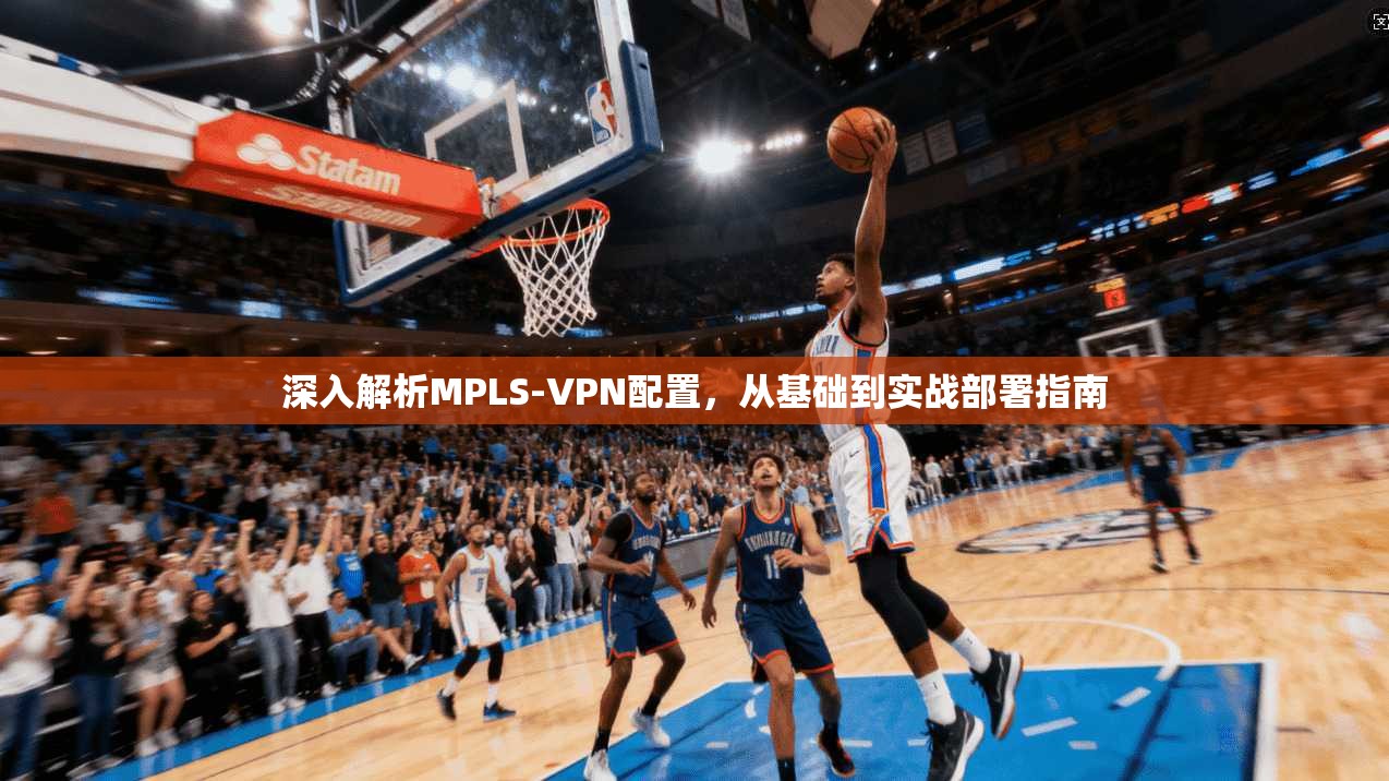 深入解析MPLS-VPN配置,从基础到实战部署指南 深入解析MPLS-VPN配置,从基础到实战部署指南