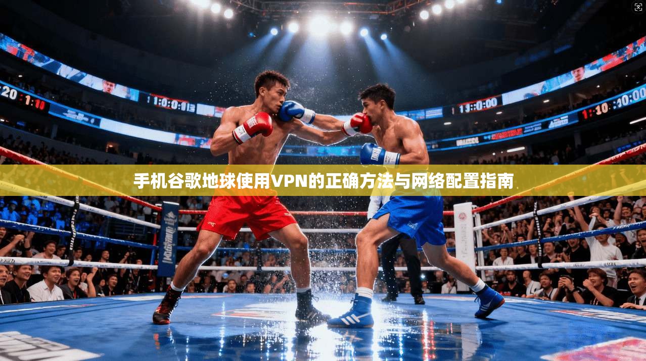 手机谷歌地球使用VPN的正确方法与网络配置指南 手机谷歌地球使用VPN的正确方法与网络配置指南
