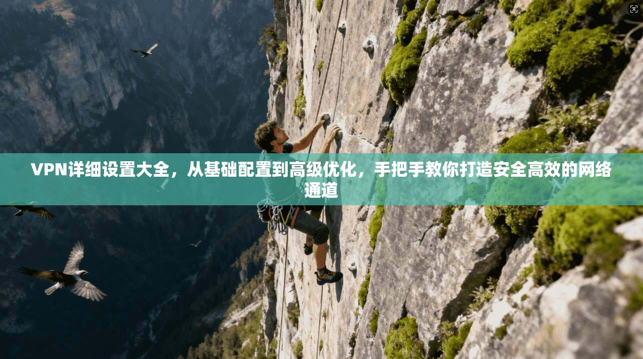 VPN详细设置大全,从基础配置到高级优化,手把手教你打造安全高效的网络通道