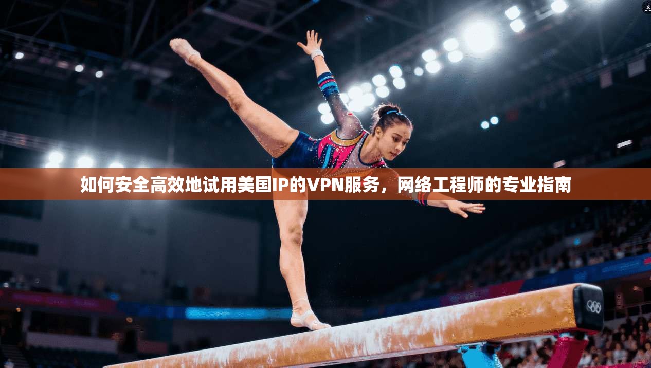 如何安全高效地试用美国IP的VPN服务,网络工程师的专业指南