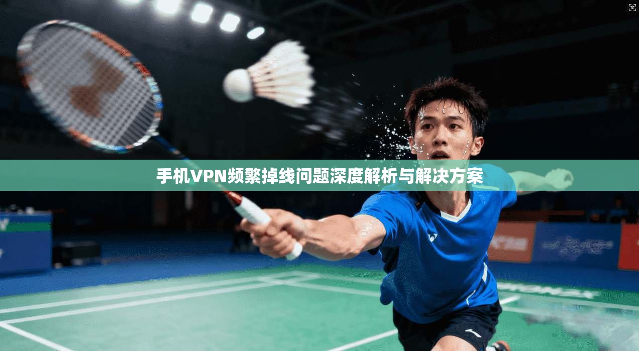 手机VPN频繁掉线问题深度解析与解决方案