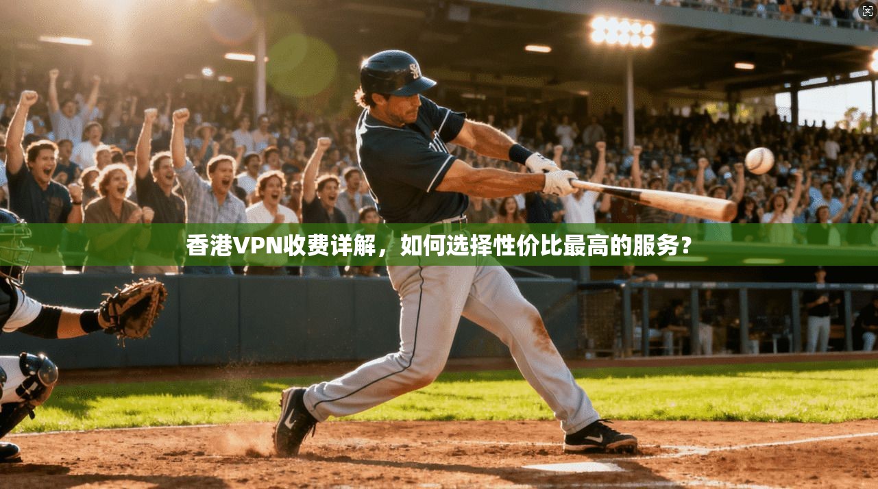 香港VPN收费详解,如何选择性价比最高的服务?