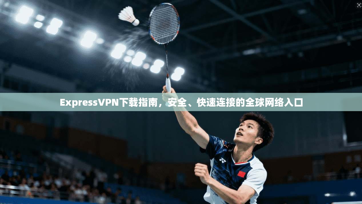 ExpressVPN下载指南,安全、快速连接的全球网络入口 ExpressVPN下载指南,安全、快速连接的全球网络入口