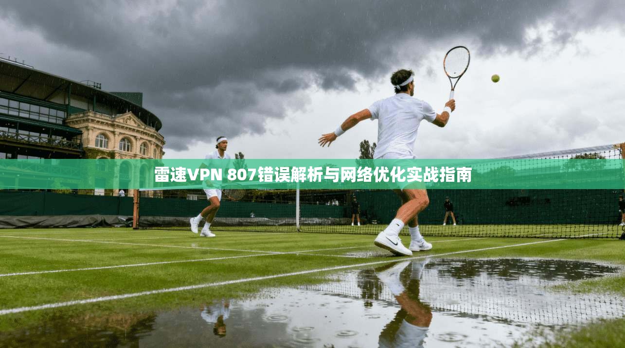 雷速VPN 807错误解析与网络优化实战指南