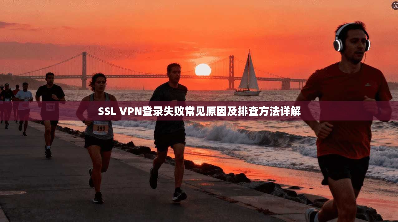 SSL VPN登录失败常见原因及排查方法详解