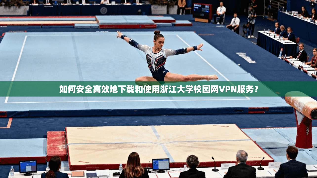 如何安全高效地下载和使用浙江大学校园网VPN服务？