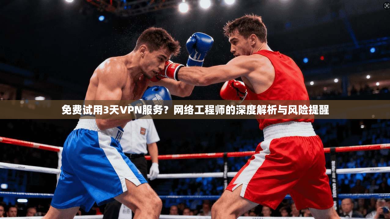免费试用3天VPN服务？网络工程师的深度解析与风险提醒