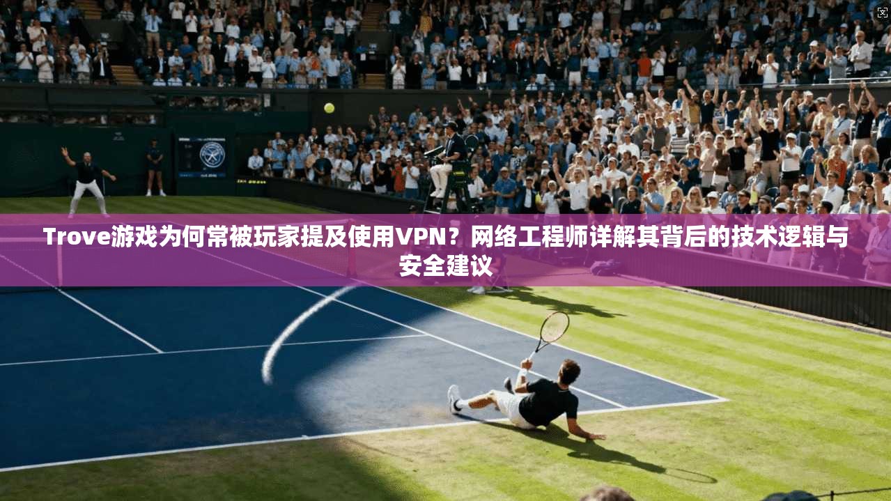 Trove游戏为何常被玩家提及使用VPN？网络工程师详解其背后的技术逻辑与安全建议
