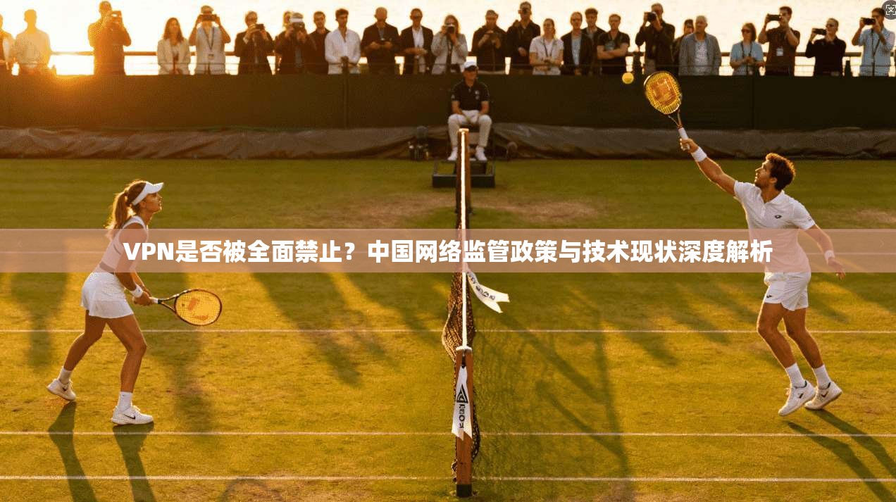 VPN是否被全面禁止?中国网络监管政策与技术现状深度解析 VPN是否被全面禁止?中国网络监管政策与技术现状深度解析