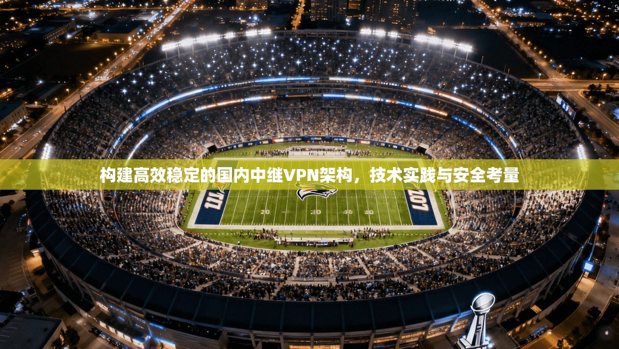 构建高效稳定的国内中继VPN架构，技术实践与安全考量