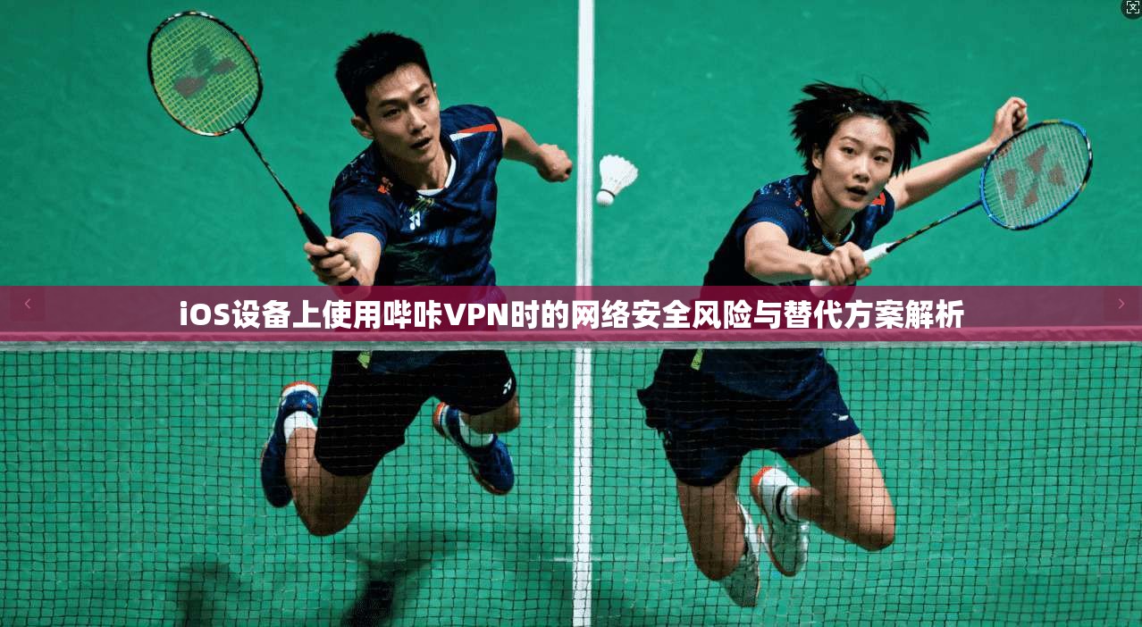 iOS设备上使用哔咔VPN时的网络安全风险与替代方案解析