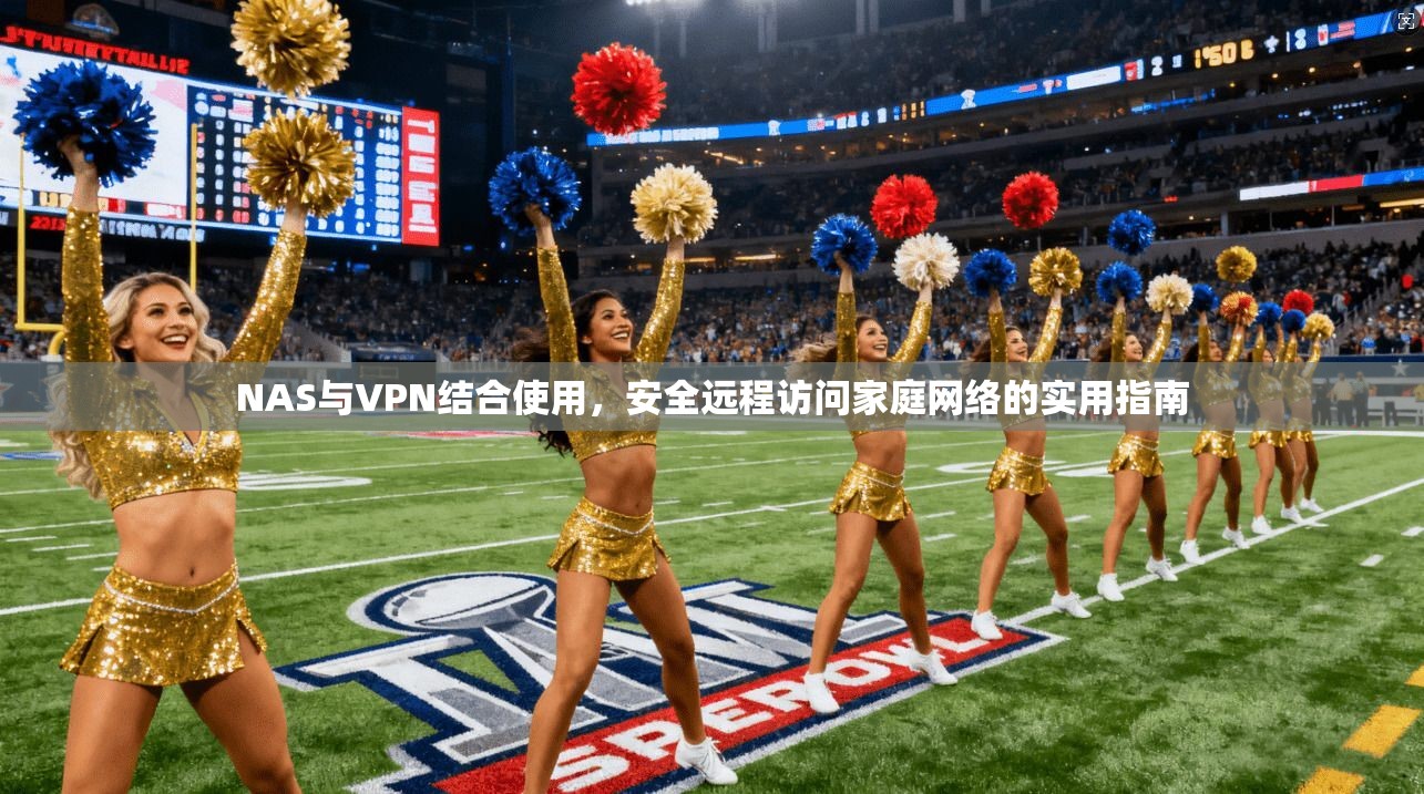 NAS与VPN结合使用,安全远程访问家庭网络的实用指南 NAS与VPN结合使用,安全远程访问家庭网络的实用指南