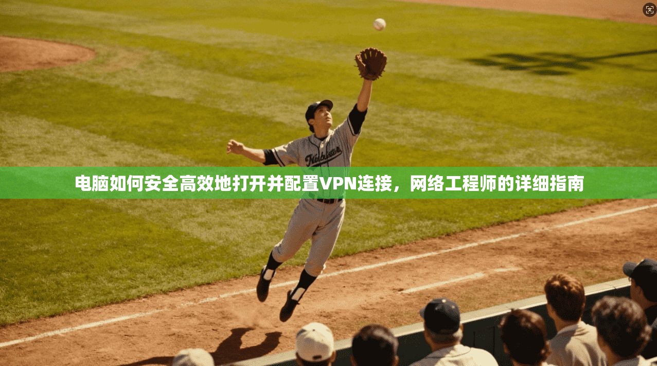 电脑如何安全高效地打开并配置VPN连接，网络工程师的详细指南