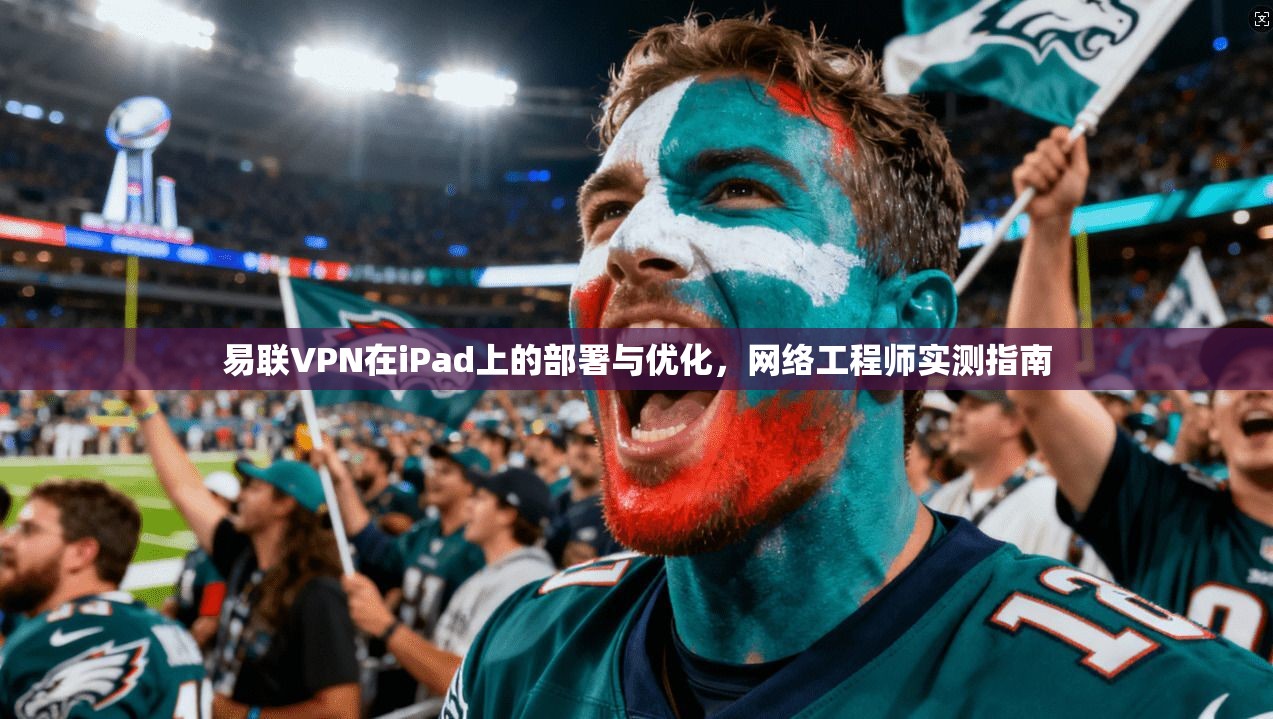易联VPN在iPad上的部署与优化,网络工程师实测指南