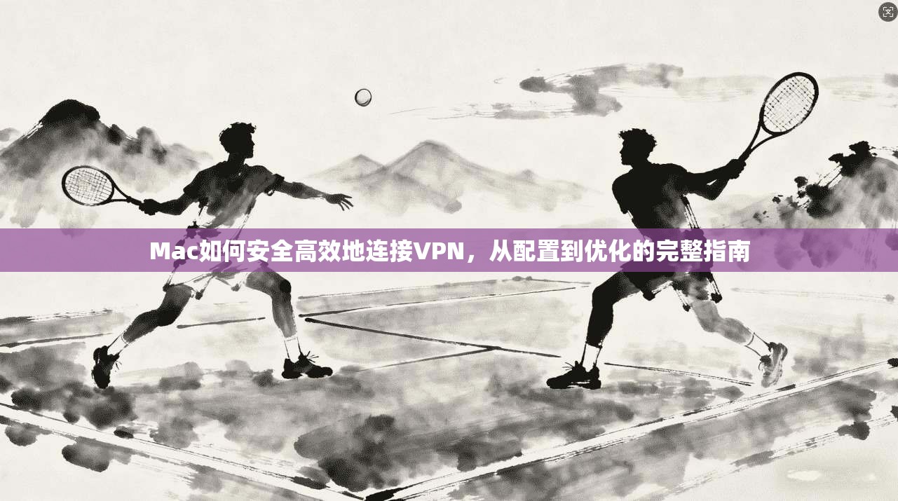 Mac如何安全高效地连接VPN,从配置到优化的完整指南