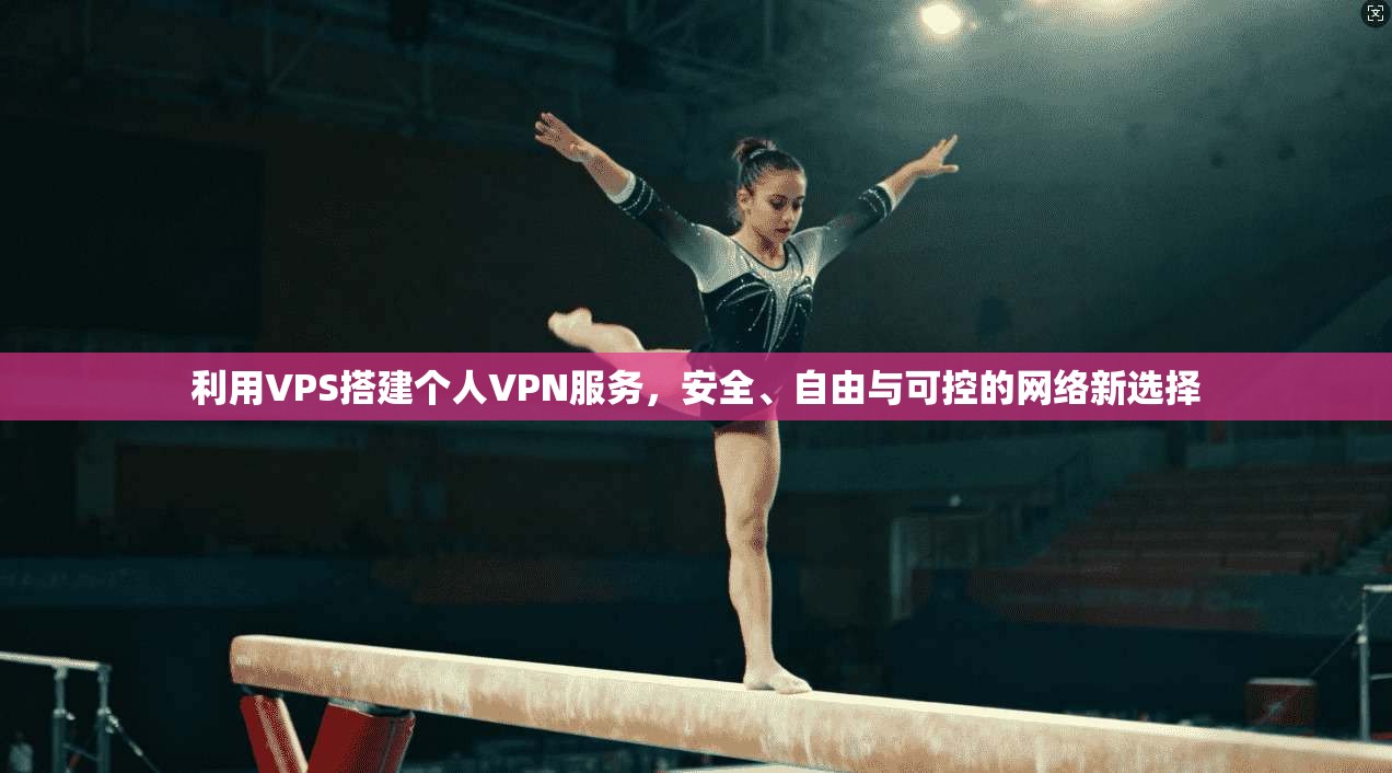 利用VPS搭建个人VPN服务,安全、自由与可控的网络新选择