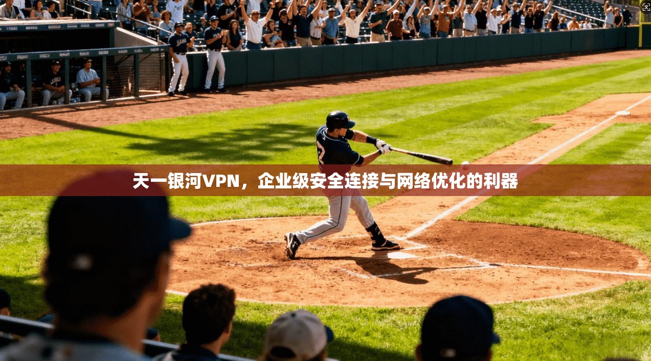 天一银河VPN，企业级安全连接与网络优化的利器