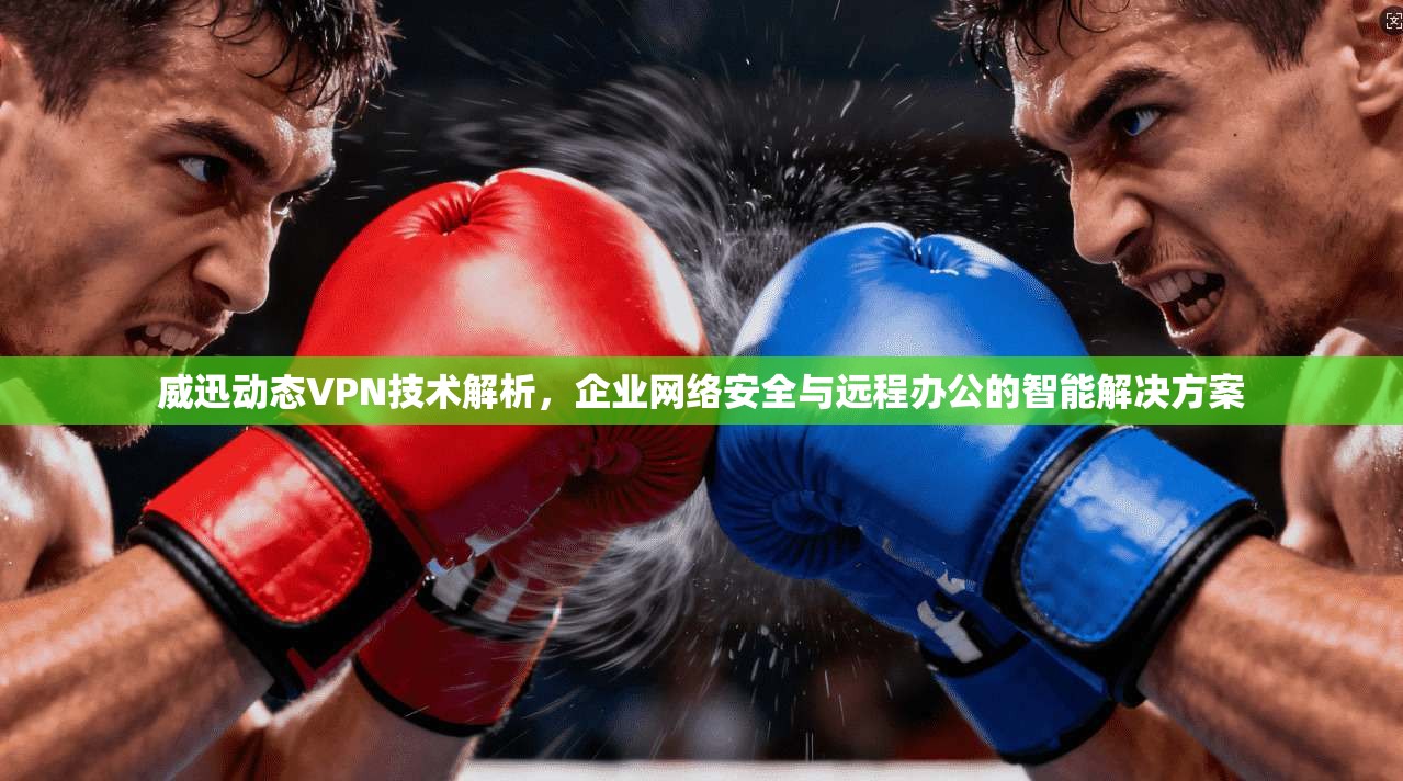 威迅动态VPN技术解析，企业网络安全与远程办公的智能解决方案