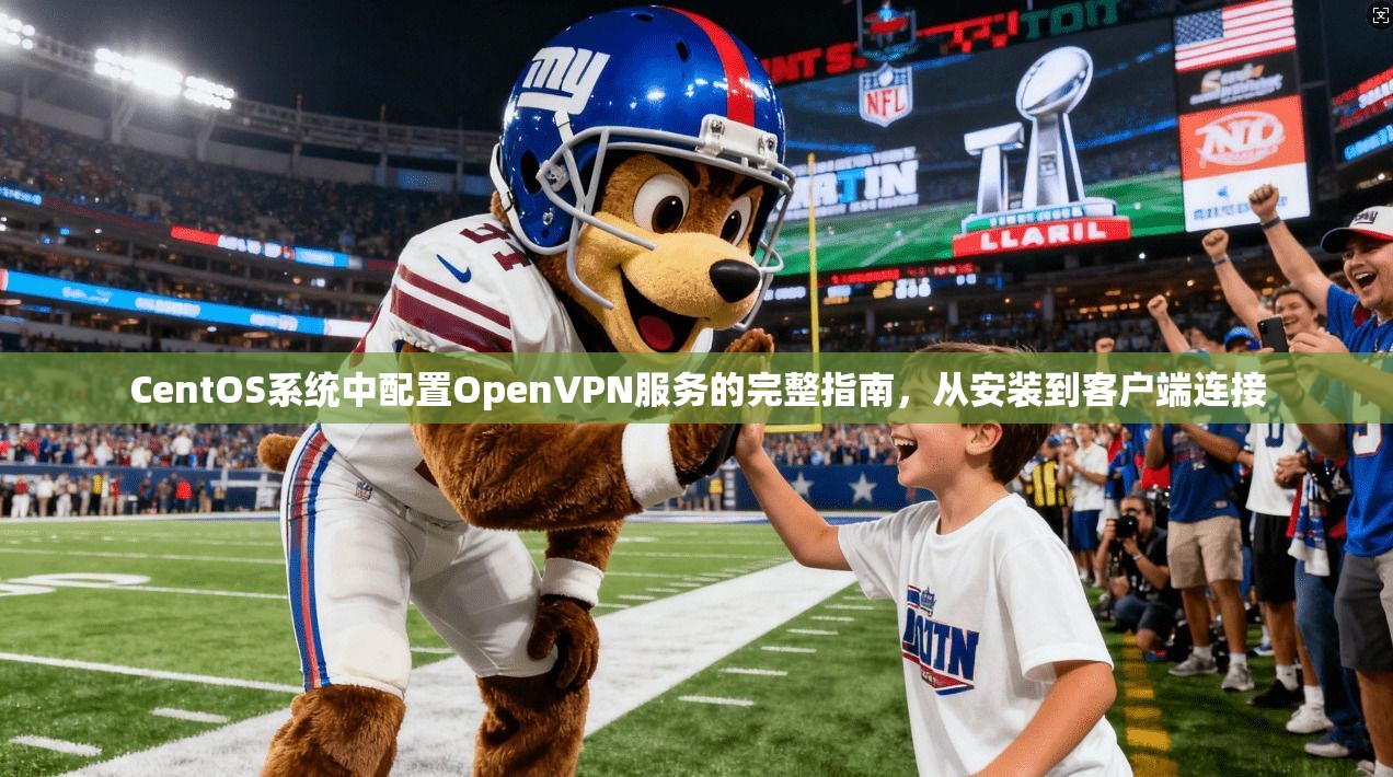 CentOS系统中配置OpenVPN服务的完整指南，从安装到客户端连接