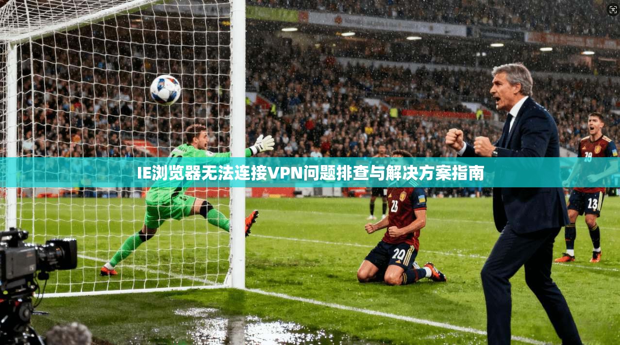 IE浏览器无法连接VPN问题排查与解决方案指南